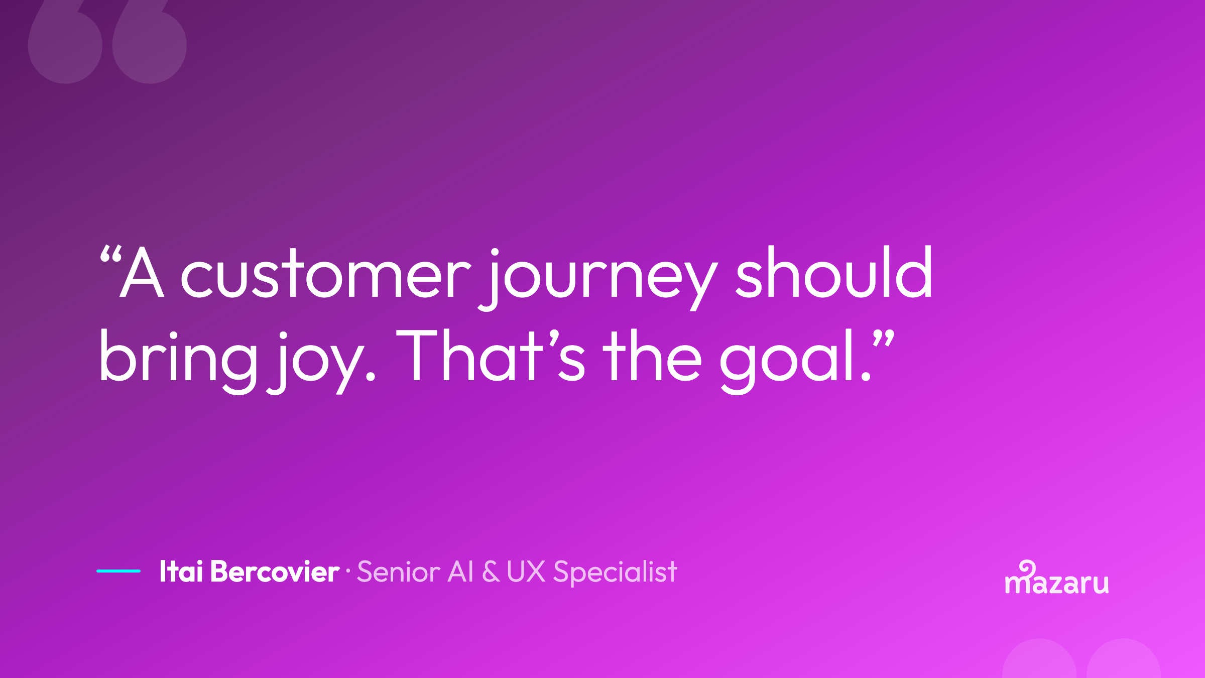 Image text says: “A customer journey should bring joy,” Itai smiles. “Even if there’s an issue someone’s not happy about, if the problem was solved and the interaction is positive, then it will bring joy overall. That’s the goal.”   — Itai Bercovier, Senior AI & UX Specialist